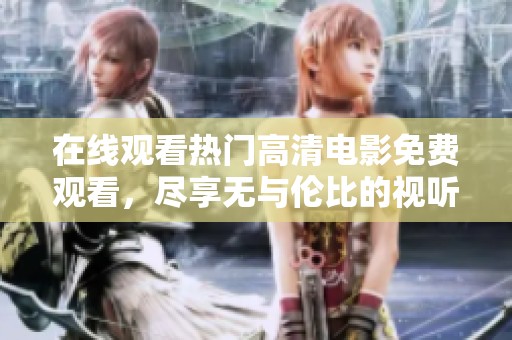 在线观看热门高清电影免费观看，尽享无与伦比的视听盛宴