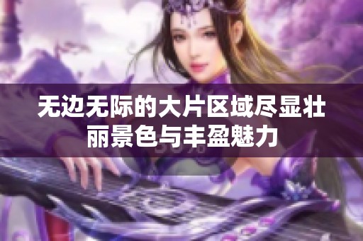 无边无际的大片区域尽显壮丽景色与丰盈魅力