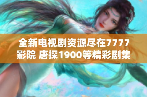 全新电视剧资源尽在7777影院 唐探1900等精彩剧集免费观看