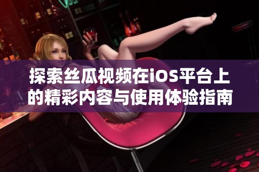 探索丝瓜视频在iOS平台上的精彩内容与使用体验指南