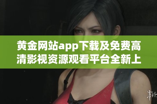 黄金网站app下载及免费高清影视资源观看平台全新上线