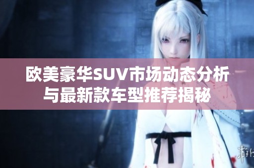 欧美豪华SUV市场动态分析与最新款车型推荐揭秘
