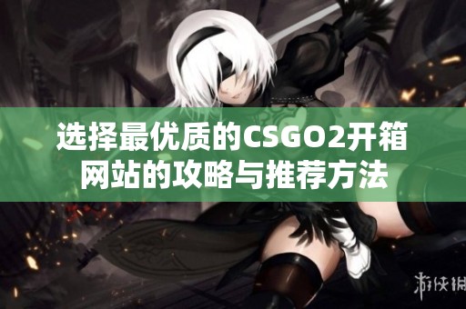 选择最优质的CSGO2开箱网站的攻略与推荐方法