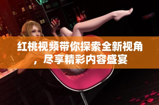 红桃视频带你探索全新视角，尽享精彩内容盛宴