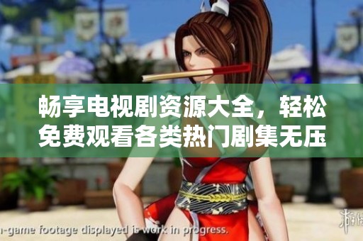畅享电视剧资源大全，轻松免费观看各类热门剧集无压力