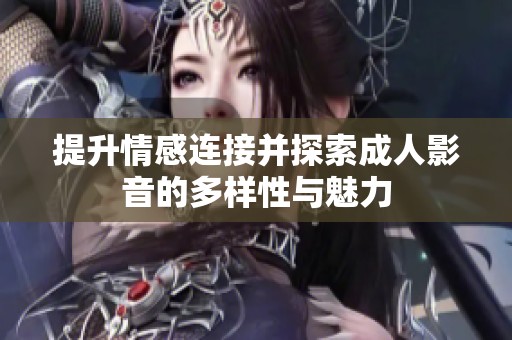 提升情感连接并探索成人影音的多样性与魅力