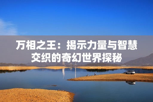 万相之王：揭示力量与智慧交织的奇幻世界探秘