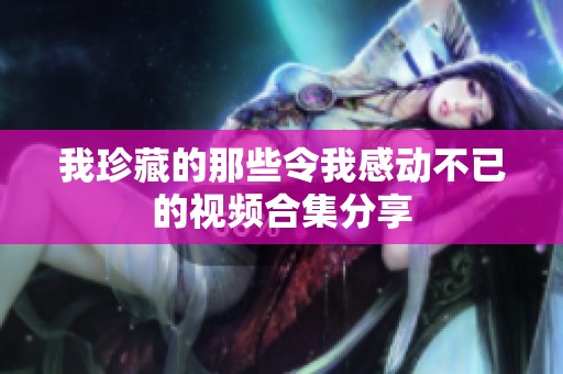 我珍藏的那些令我感动不已的视频合集分享