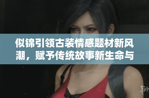 似锦引领古装情感题材新风潮，赋予传统故事新生命与魅力