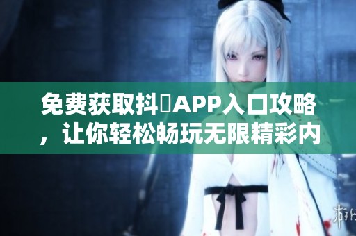免费获取抖抈APP入口攻略，让你轻松畅玩无限精彩内容