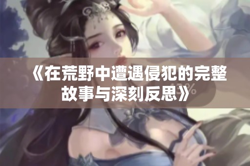 《在荒野中遭遇侵犯的完整故事与深刻反思》
