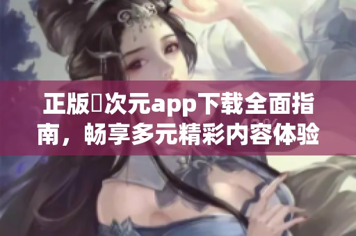 正版囧次元app下载全面指南，畅享多元精彩内容体验