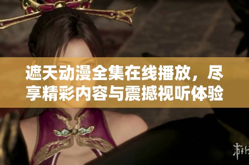 遮天动漫全集在线播放，尽享精彩内容与震撼视听体验