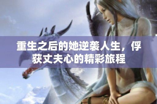 重生之后的她逆袭人生，俘获丈夫心的精彩旅程
