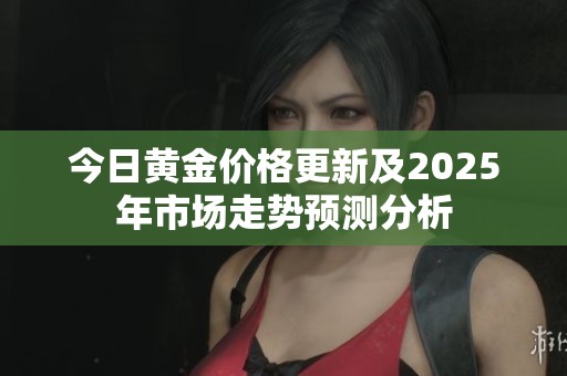 今日黄金价格更新及2025年市场走势预测分析