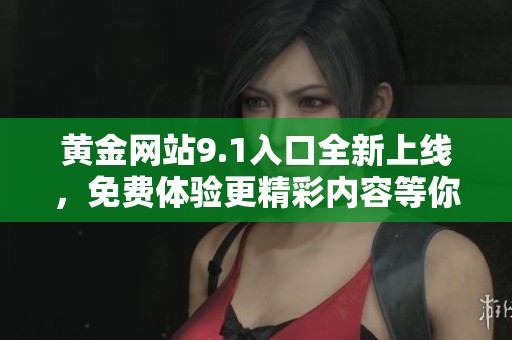 黄金网站9.1入口全新上线，免费体验更精彩内容等你来发现