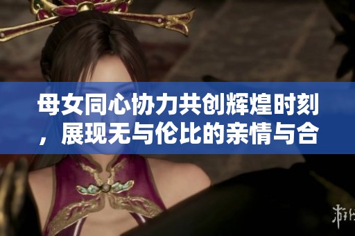 母女同心协力共创辉煌时刻，展现无与伦比的亲情与合作