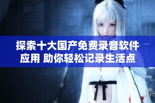 探索十大国产免费录音软件应用 助你轻松记录生活点滴
