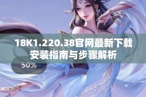 18K1.220.38官网最新下载安装指南与步骤解析