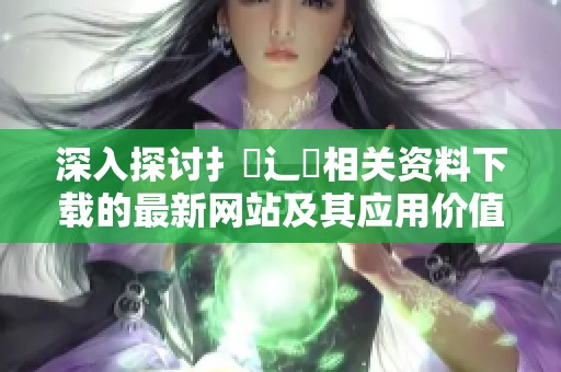 深入探讨扌喿辶畐相关资料下载的最新网站及其应用价值