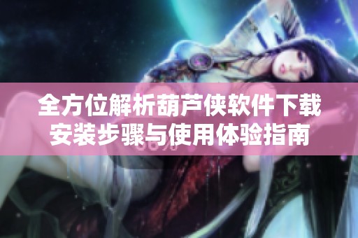 全方位解析葫芦侠软件下载安装步骤与使用体验指南