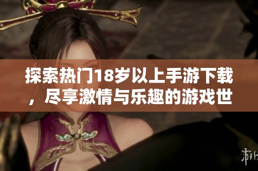 探索热门18岁以上手游下载，尽享激情与乐趣的游戏世界