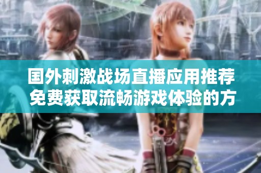 国外刺激战场直播应用推荐 免费获取流畅游戏体验的方法分享