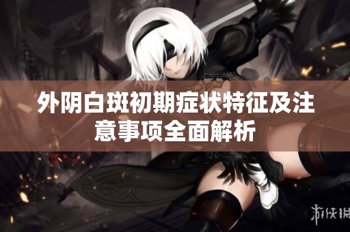 外阴白斑初期症状特征及注意事项全面解析