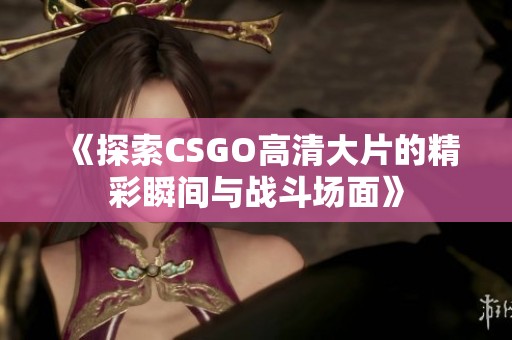 《探索CSGO高清大片的精彩瞬间与战斗场面》