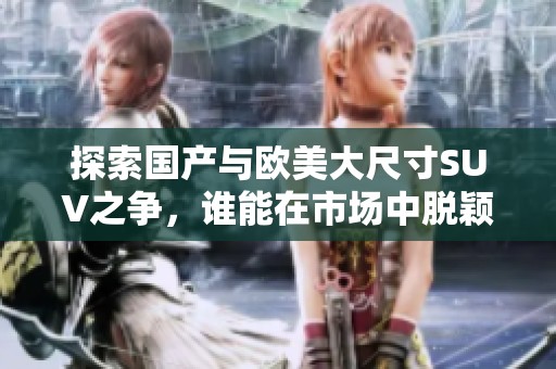 探索国产与欧美大尺寸SUV之争，谁能在市场中脱颖而出