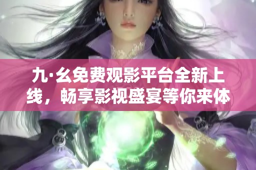 九·幺免费观影平台全新上线，畅享影视盛宴等你来体验