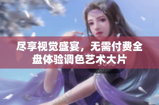 尽享视觉盛宴，无需付费全盘体验调色艺术大片