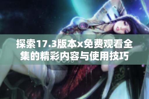 探索17.3版本x免费观看全集的精彩内容与使用技巧