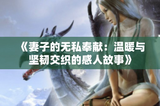 《妻子的无私奉献：温暖与坚韧交织的感人故事》