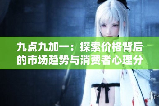 九点九加一：探索价格背后的市场趋势与消费者心理分析
