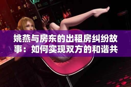姚燕与房东的出租房纠纷故事：如何实现双方的和谐共处
