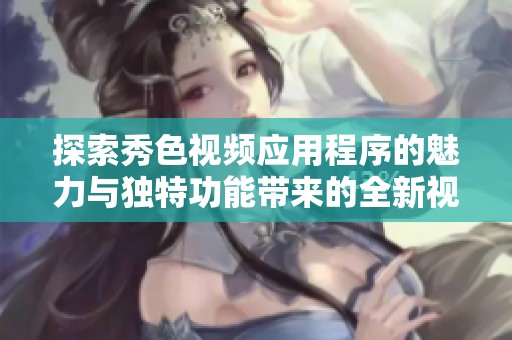 探索秀色视频应用程序的魅力与独特功能带来的全新视听体验