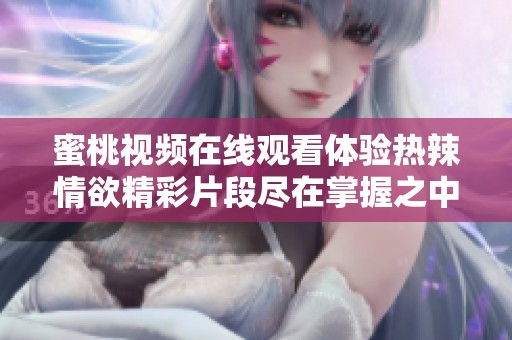蜜桃视频在线观看体验热辣情欲精彩片段尽在掌握之中