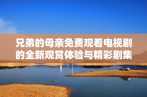兄弟的母亲免费观看电视剧的全新观赏体验与精彩剧集推荐