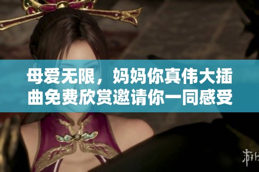 母爱无限，妈妈你真伟大插曲免费欣赏邀请你一同感受动人旋律