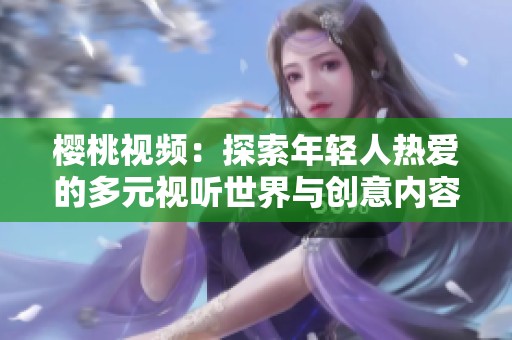 樱桃视频：探索年轻人热爱的多元视听世界与创意内容