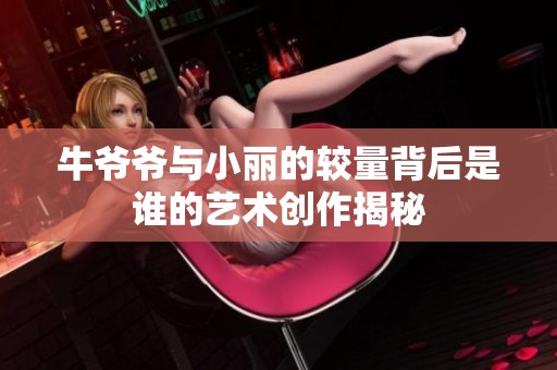 牛爷爷与小丽的较量背后是谁的艺术创作揭秘