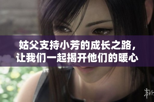 姑父支持小芳的成长之路，让我们一起揭开他们的暖心故事