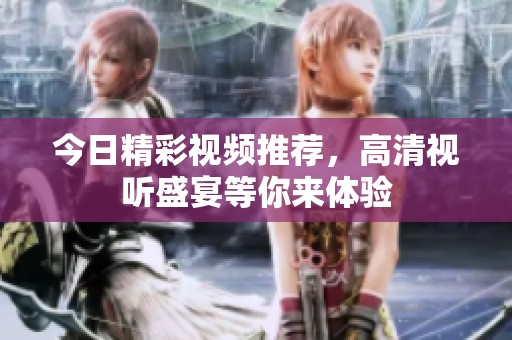 今日精彩视频推荐，高清视听盛宴等你来体验