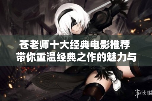 苍老师十大经典电影推荐 带你重温经典之作的魅力与艺术价值
