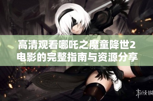 高清观看哪吒之魔童降世2电影的完整指南与资源分享