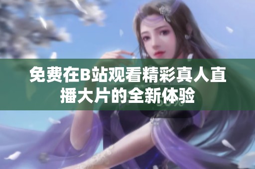 免费在B站观看精彩真人直播大片的全新体验