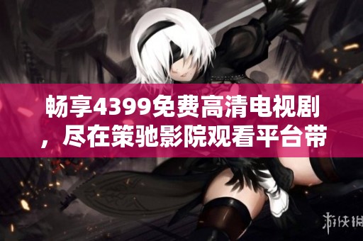 畅享4399免费高清电视剧，尽在策驰影院观看平台带你体验无限精彩