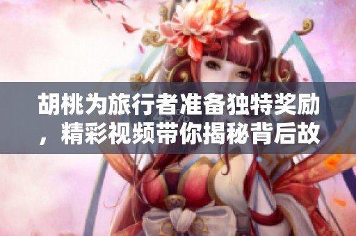 胡桃为旅行者准备独特奖励，精彩视频带你揭秘背后故事