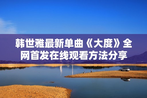 韩世雅最新单曲《大度》全网首发在线观看方法分享